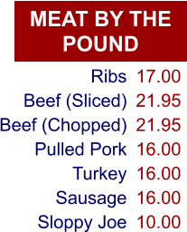 MEAT BY THE POUND Ribs Beef (Sliced) Beef (Chopped) Pulled Pork Turkey Sausage Sloppy Joe 17.00 21.95 21.95 16.00 16.00 16.00 10.00