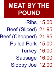 MEAT BY THE POUND Ribs Beef (Sliced) Beef (Chopped) Pulled Pork Turkey Sausage Sloppy Joe 15.00 21.95 21.95 15.00 16.00 16.00 12.00