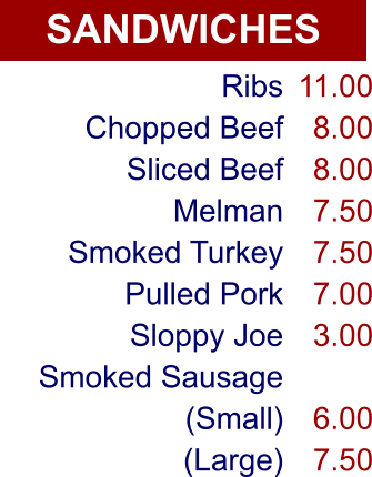 SANDWICHES Ribs Chopped Beef Sliced Beef Melman Smoked Turkey Pulled Pork Sloppy Joe Smoked Sausage (Small) (Large) 11.00 8.00 8.00 7.50 7.50 7.00 3.00  6.00 7.50