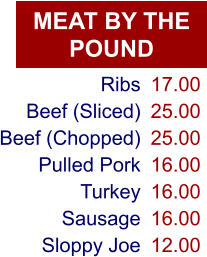 MEAT BY THE POUND Ribs Beef (Sliced) Beef (Chopped) Pulled Pork Turkey Sausage Sloppy Joe 17.00 25.00 25.00 16.00 16.00 16.00 12.00