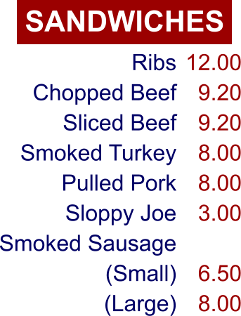 SANDWICHES Ribs Chopped Beef Sliced Beef Smoked Turkey Pulled Pork Sloppy Joe Smoked Sausage (Small) (Large) 12.00 9.20 9.20 8.00 8.00 3.00  6.50 8.00