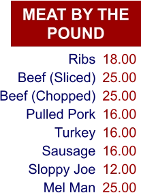 MEAT BY THE POUND Ribs Beef (Sliced) Beef (Chopped) Pulled Pork Turkey Sausage Sloppy Joe Mel Man 18.00 25.00 25.00 16.00 16.00 16.00 12.00 25.00
